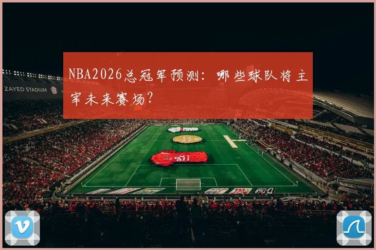 NBA2026总冠军预测：哪些球队将主宰未来赛场？