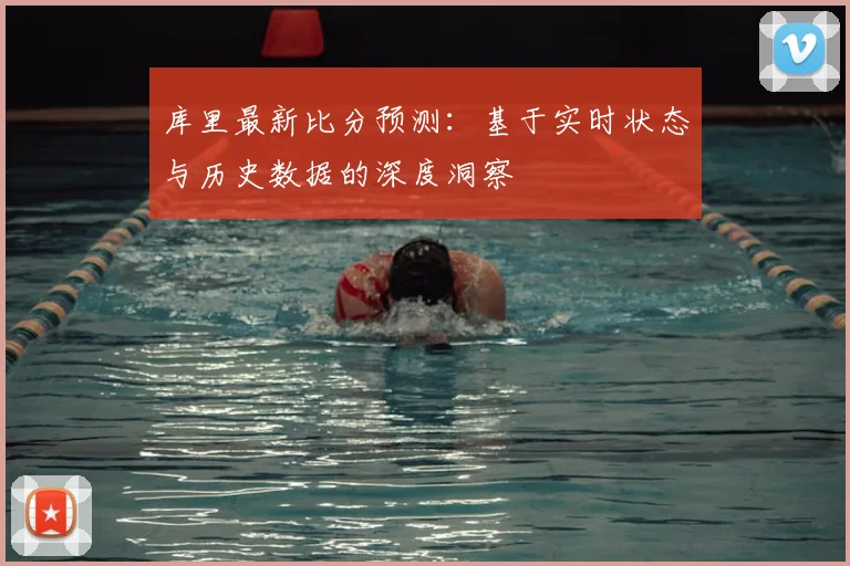 库里最新比分预测：基于实时状态与历史数据的深度洞察