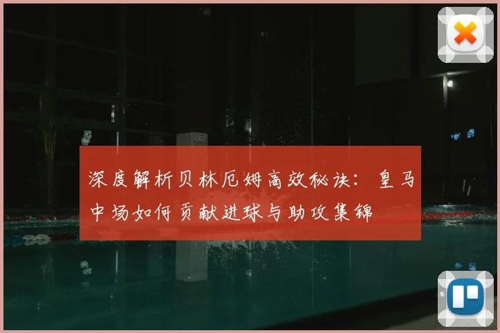 深度解析贝林厄姆高效秘诀:皇马中场如何贡献进球与助攻集锦