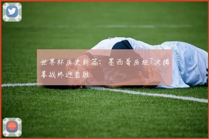 世界杯历史新篇:墨西哥历经7次揭幕战终迎首胜