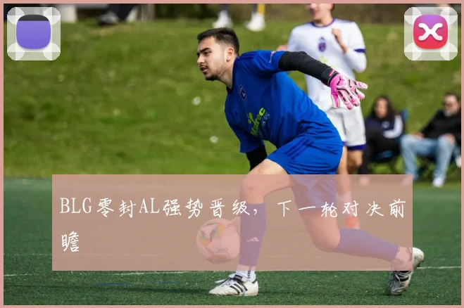 BLG零封AL强势晋级，下一轮对决前瞻