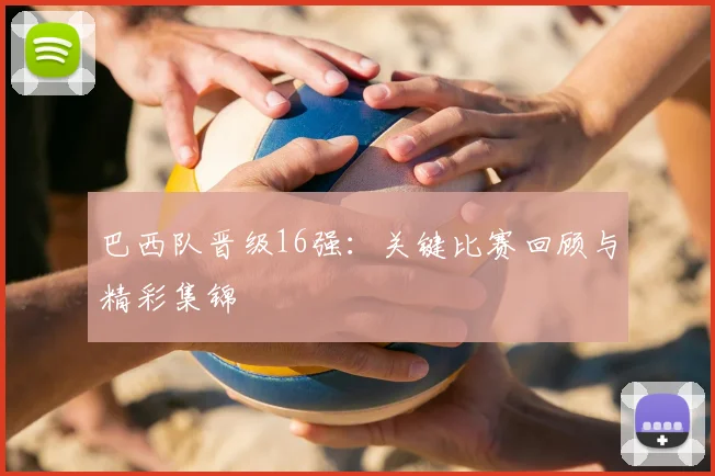 巴西队晋级16强：关键比赛回顾与精彩集锦