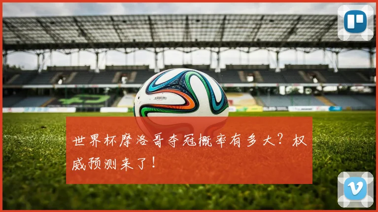 世界杯摩洛哥夺冠概率有多大?权威预测来了!