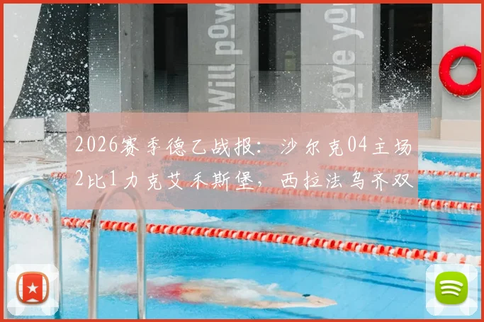 2026赛季德乙战报：沙尔克04主场2比1力克艾禾斯堡，西拉法乌齐双双建功，赛后深度解读比赛过程与球队表现