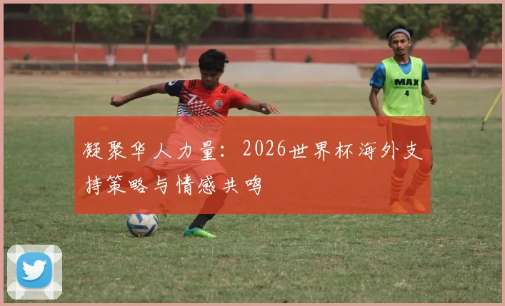 凝聚华人力量:2026世界杯海外支持策略与情感共鸣