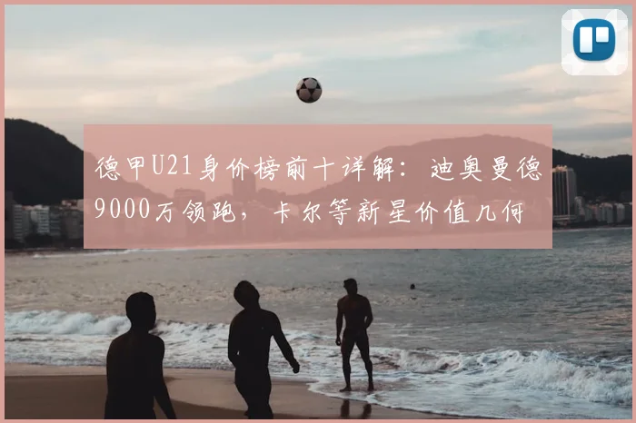 德甲U21身价榜前十详解：迪奥曼德9000万领跑，卡尔等新星价值几何？