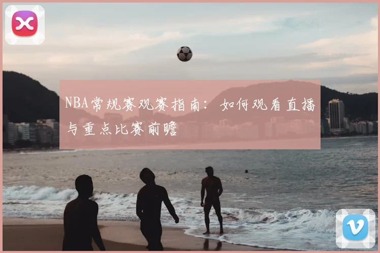 NBA常规赛观赛指南：如何观看直播与重点比赛前瞻