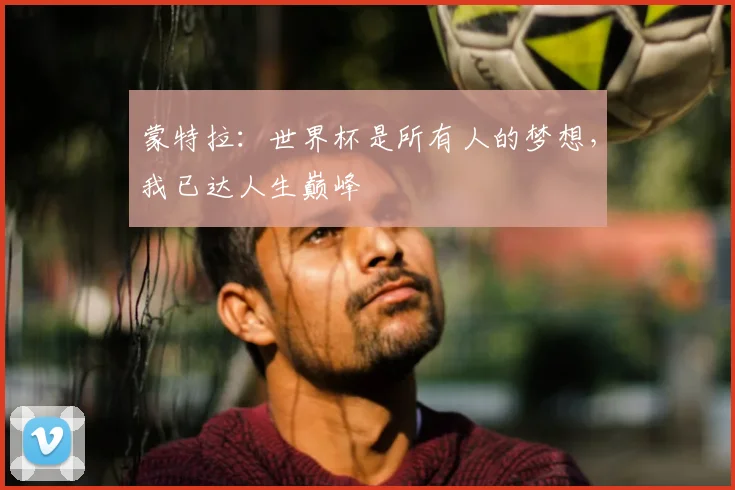 蒙特拉：世界杯是所有人的梦想，我已达人生巅峰