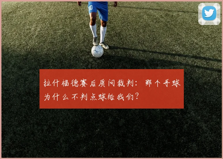 拉什福德赛后质问裁判：那个手球为什么不判点球给我们？