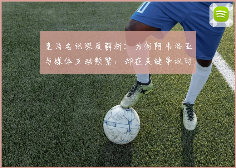 皇马名记深度解析：为何阿韦洛亚与媒体互动频繁，却在关键争议时选择沉默？
