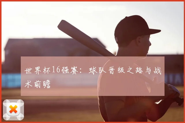 世界杯16强赛:球队晋级之路与战术前瞻