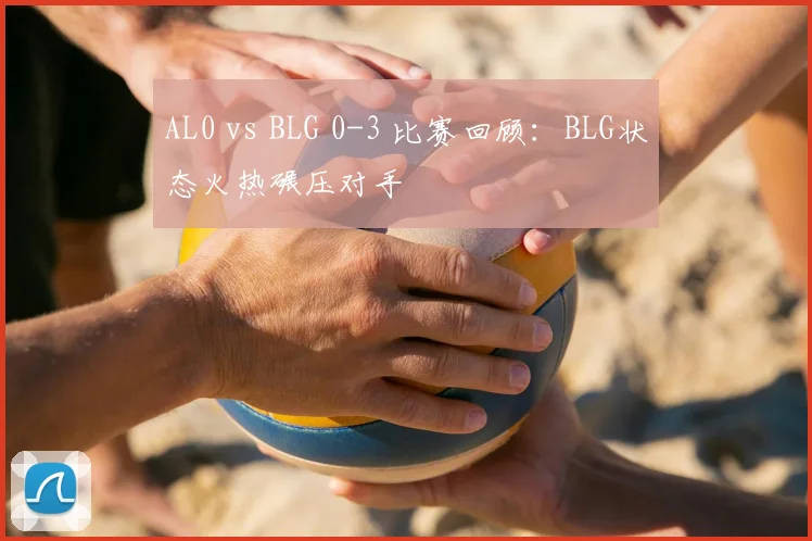 AL0 vs BLG 0-3 比赛回顾：BLG状态火热碾压对手