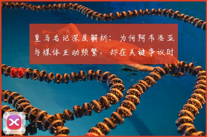 皇马名记深度解析：为何阿韦洛亚与媒体互动频繁，却在关键争议时选择沉默？