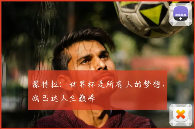 蒙特拉：世界杯是所有人的梦想，我已达人生巅峰