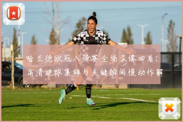 哈兰德欧冠八强赛全场录像回看：高清进球集锦与关键瞬间慢动作解析