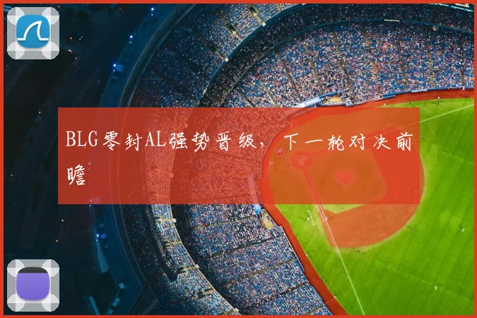 BLG零封AL强势晋级，下一轮对决前瞻