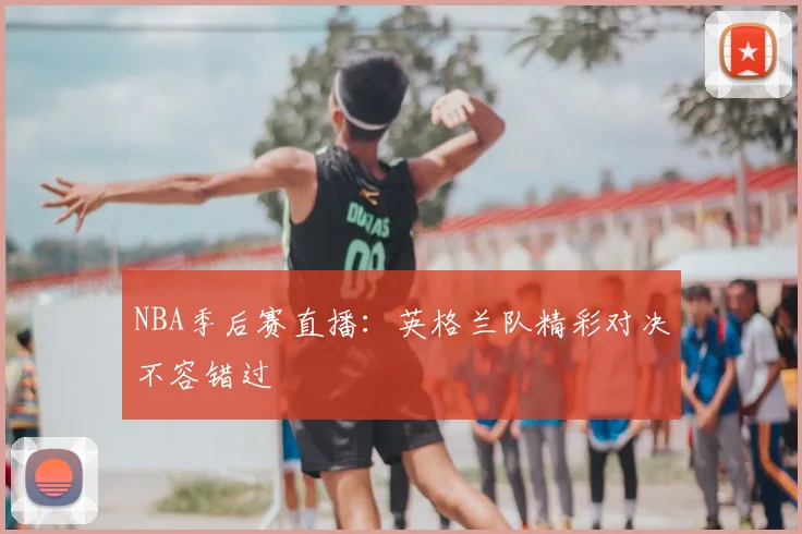 NBA季后赛直播：英格兰队精彩对决不容错过