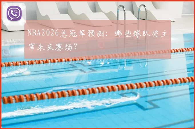 NBA2026总冠军预测：哪些球队将主宰未来赛场？