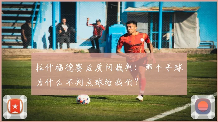 拉什福德赛后质问裁判:那个手球为什么不判点球给我们?