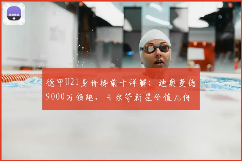 德甲U21身价榜前十详解:迪奥曼德9000万领跑,卡尔等新星价值几何?