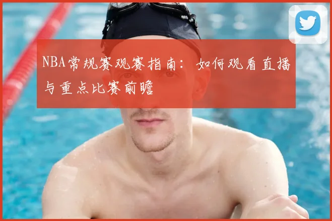 NBA常规赛观赛指南：如何观看直播与重点比赛前瞻